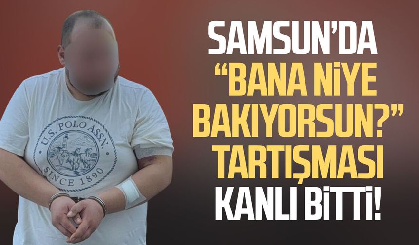 Samsun'da “Bana niye bakıyorsun?” tartışması kanlı bitti!
