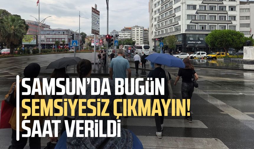 Samsun’da bugün şemsiyesiz çıkmayın! Saat verildi