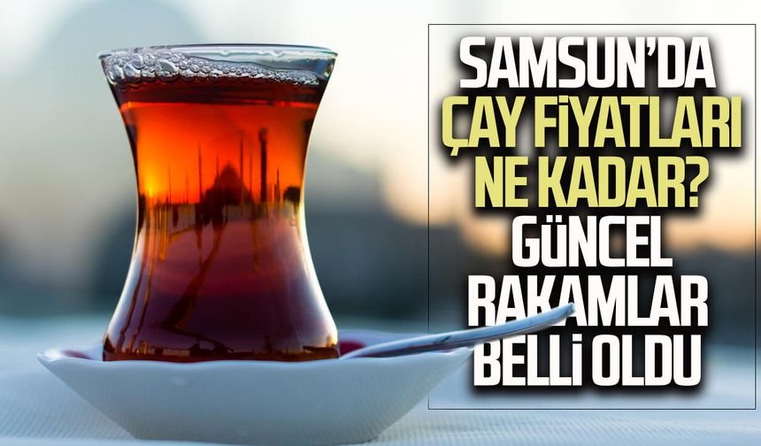 Samsun’da çay fiyatları ne kadar? Güncel rakamlar belli oldu