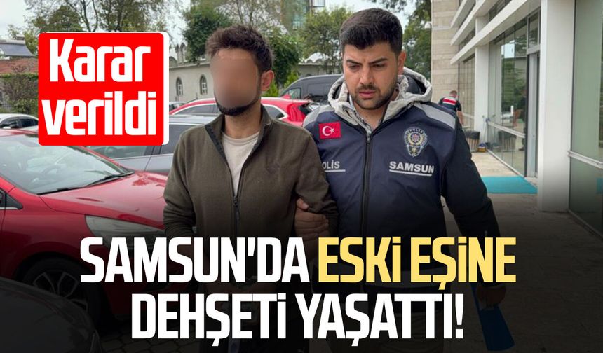 Samsun'da eski eşine dehşeti yaşattı! Karar verildi