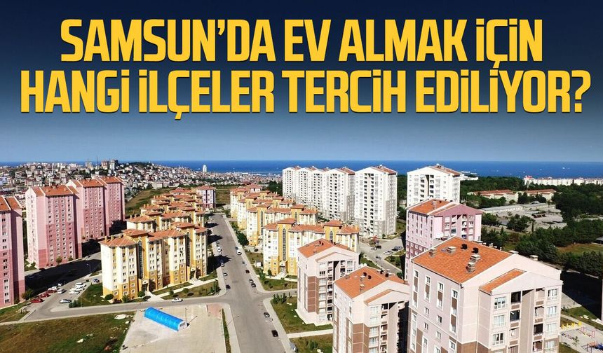Samsun’da ev almak için hangi ilçeler tercih ediliyor?