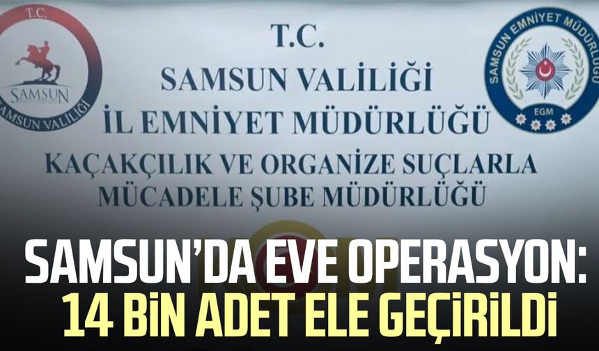 Samsun’da eve operasyon: 14 bin adet ele geçirildi