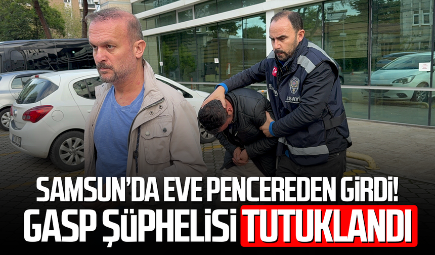 Samsun’da eve pencereden girdi! Gasp şüphelisi tutuklandı