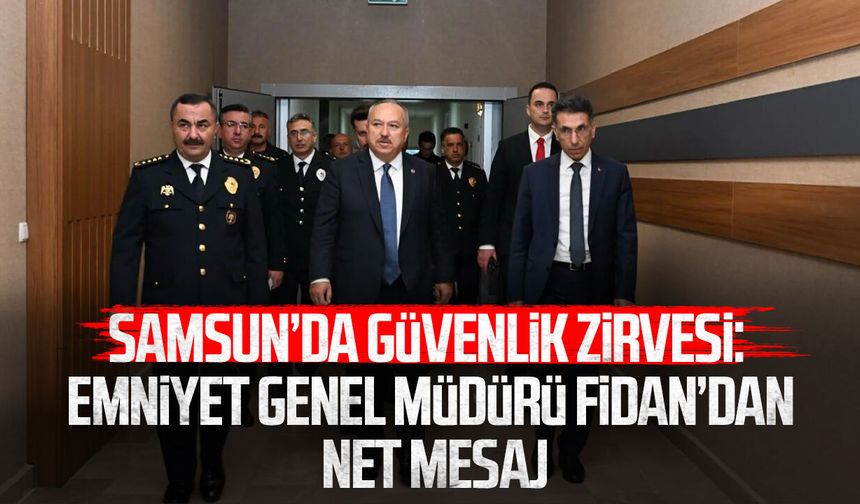 Samsun’da güvenlik zirvesi: Emniyet Genel Müdürü Ali Fidan’dan net mesaj