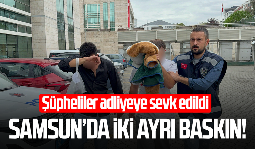 Samsun’da iki ayrı baskın! Şüpheliler adliyeye sevk edildi