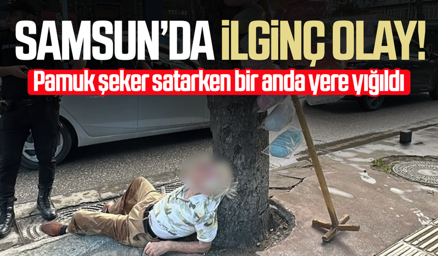 Samsun’da ilginç olay! Pamuk şeker satarken bir anda yere yığıldı