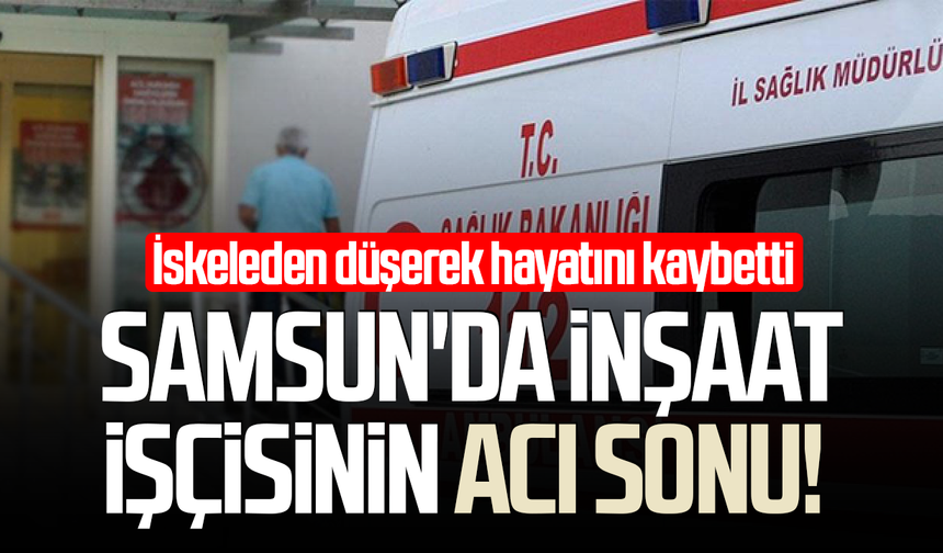 Samsun'da inşaat işçisinin acı sonu! Ramazan İnal hayatını kaybetti