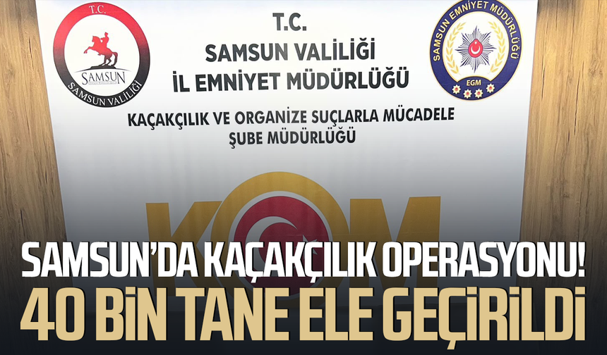 Samsun’da kaçakçılık operasyonu! 40 bin tane ele geçirildi