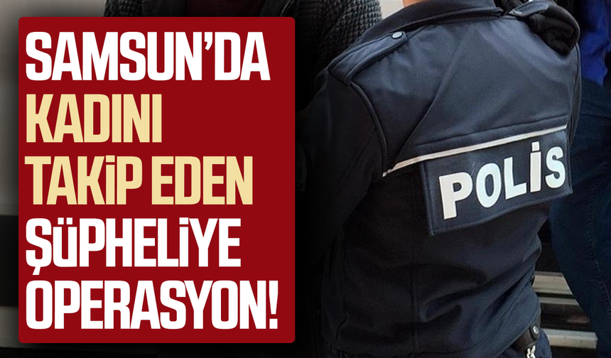 Samsun’da kadını takip eden şüpheliye operasyon!