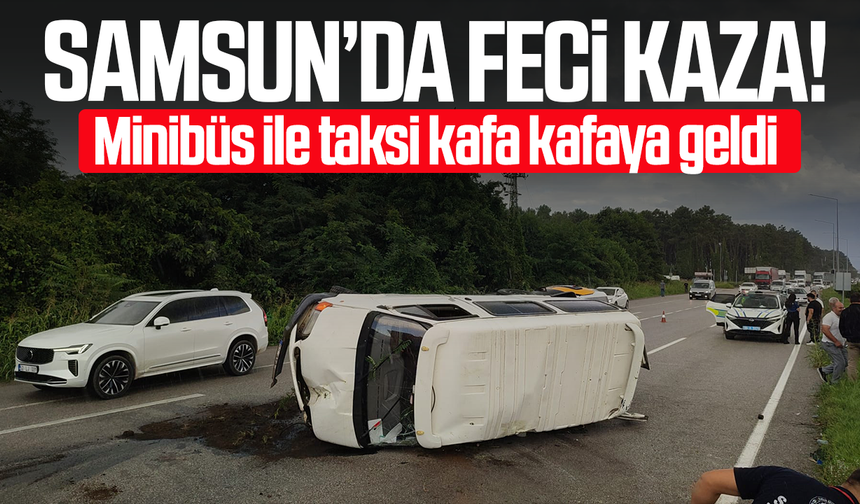 Samsun’da feci kaza! Minibüs ile taksi kafa kafaya geldi