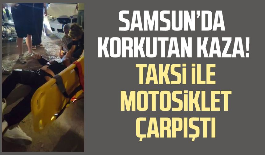 Samsun’da korkutan kaza! Taksi ile motosiklet çarpıştı