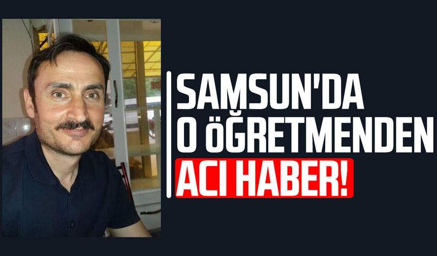 Samsun'da öğretmen İbrahim Çakmak yaşam mücadelesini kaybetti