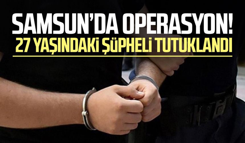 Bafra’da operasyon! 27 yaşındaki şüpheli tutuklandı