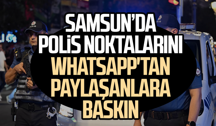 Samsun’da polis noktalarını WhatsApp'tan paylaşanlara baskın