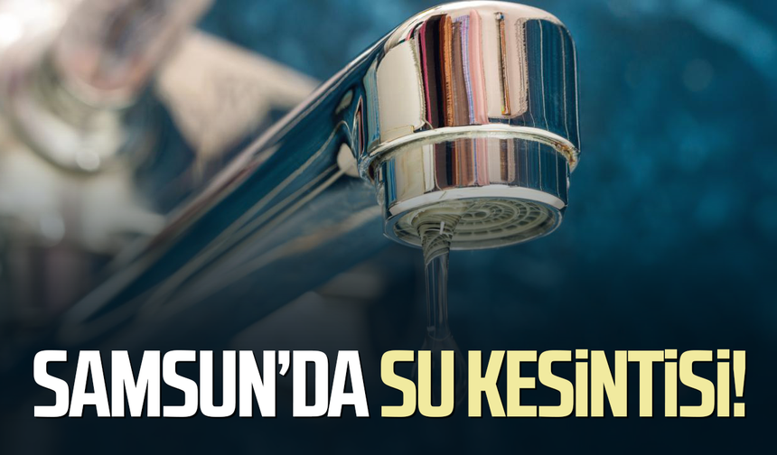 Samsun’da su kesintisi! O mahallede saatlerce su olmayacak