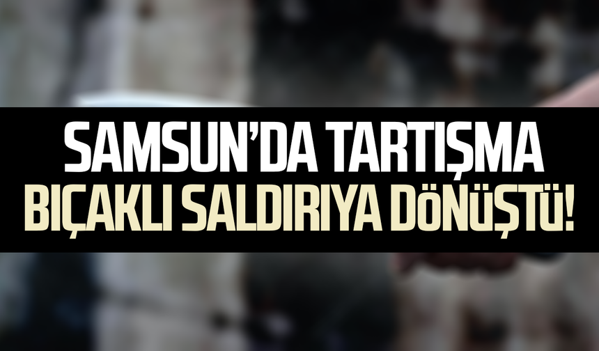 Samsun’da tartışma bıçaklı saldırıya dönüştü! Genç yaralandı