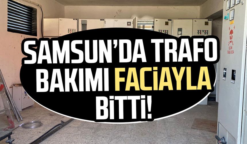 Samsun’da trafo bakımı faciayla bitti! Selçuk Koyu hayatını kaybetti