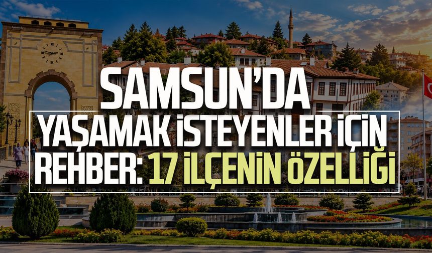Samsun’da yaşamak isteyenler için rehber: 17 ilçenin özelliği