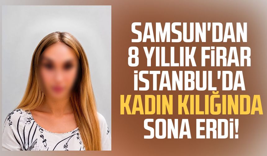 Samsun'dan 8 yıllık firar İstanbul'da kadın kılığında sona erdi!