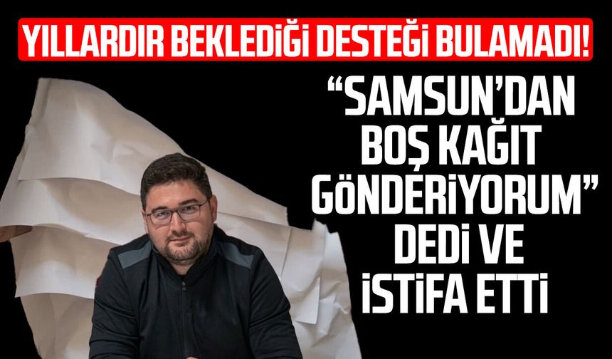 "Samsun’dan boş kağıt gönderiyorum" dedi ve istifa etti
