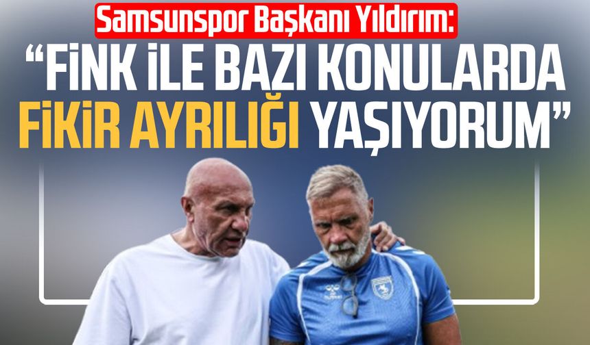 Samsunspor Başkanı Yüksel Yıldırım: "Fink ile bazı konularda fikir ayrılığı yaşıyorum"