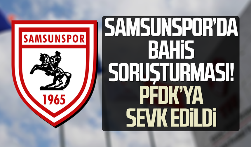 Samsunspor’da bahis soruşturması! PFDK’ya sevk edildi
