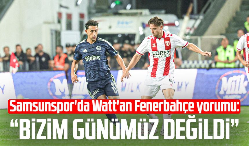 Samsunspor'da Elliot Watt'an Fenerbahçe yorumu: “Bizim günümüz değildi”
