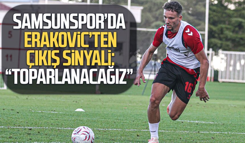 Samsunsporlu Erakovic’ten çıkış sinyali: "Toparlanacağız"