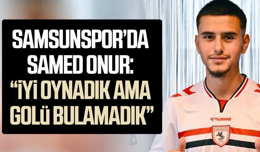 Samsunspor'da Samed Onur: “İyi oynadık ama golü bulamadık”