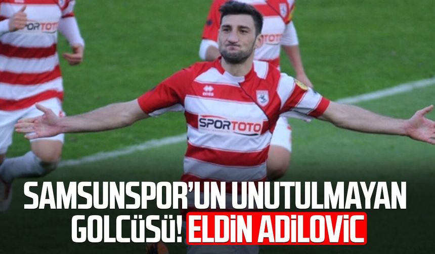 Samsunspor’un unutulmayan golcüsü! Eldin Adilovic