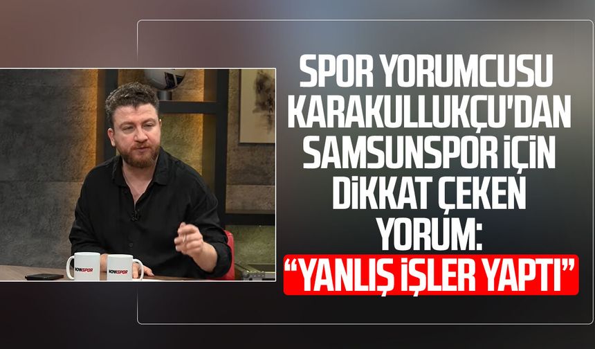 Spor yorumcusu Uğur Karakullukçu'dan Samsunspor için dikkat çeken yorum