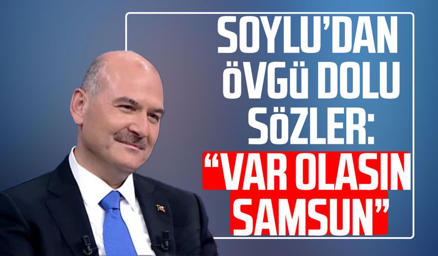 Süleyman Soylu’dan övgü dolu sözler: “Var olasın Samsun”