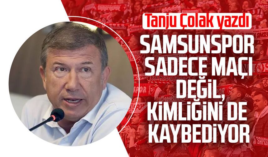 Tanju Çolak yazdı: Samsunspor sadece maçı değil, kimliğini de kaybediyor