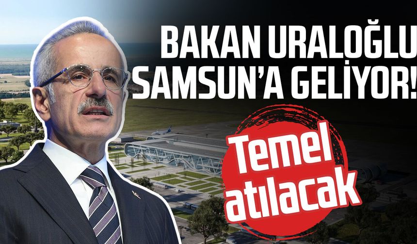 Bakan Uraloğlu Samsun’a geliyor! Temel atılacak