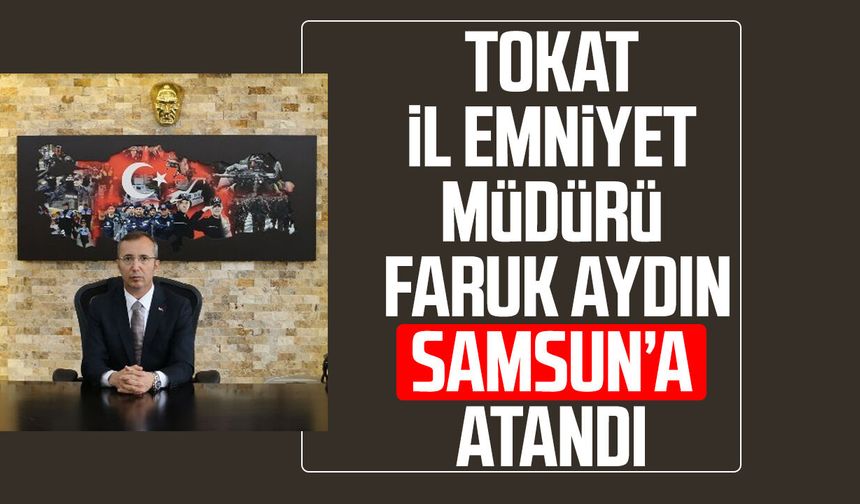 Tokat İl Emniyet Müdürü Faruk Aydın Samsun’a atandı