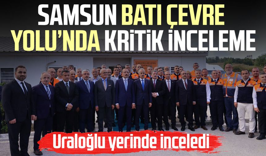 Samsun Batı Çevre Yolu’nda kritik inceleme