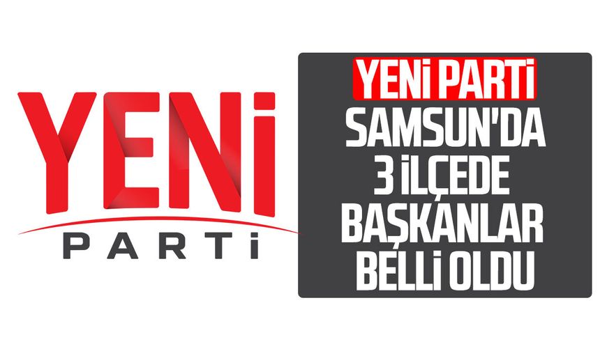 YENİ Parti Samsun'da 3 ilçede başkanlar belli oldu!
