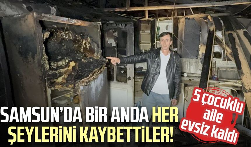 Samsun’da bir anda her şeylerini kaybettiler! 5 çocuklu aile evsiz kaldı
