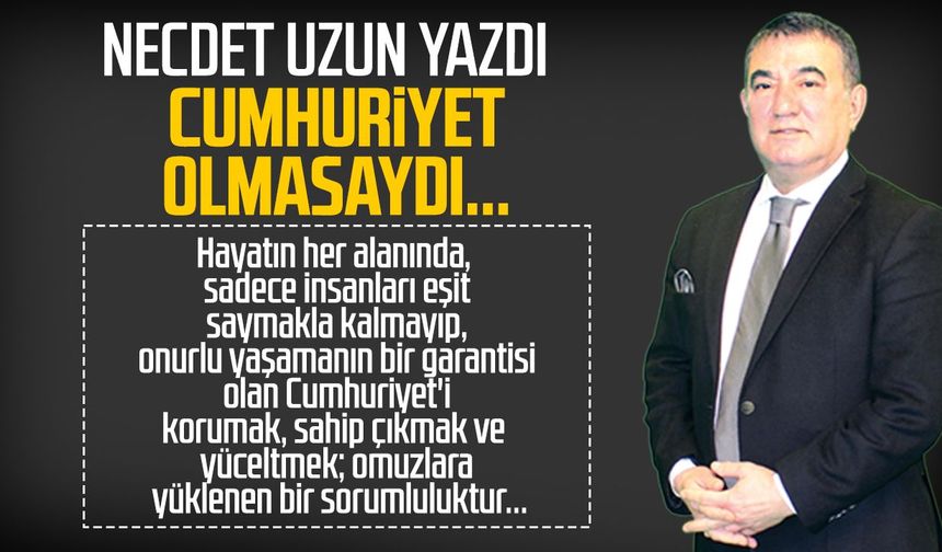 Necdet Uzun yazdı: Cumhuriyet olmasaydı...