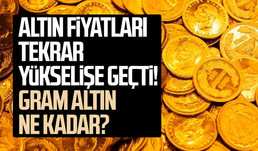 Altın fiyatları tekrar yükselişe geçti! Gram altın ne kadar?