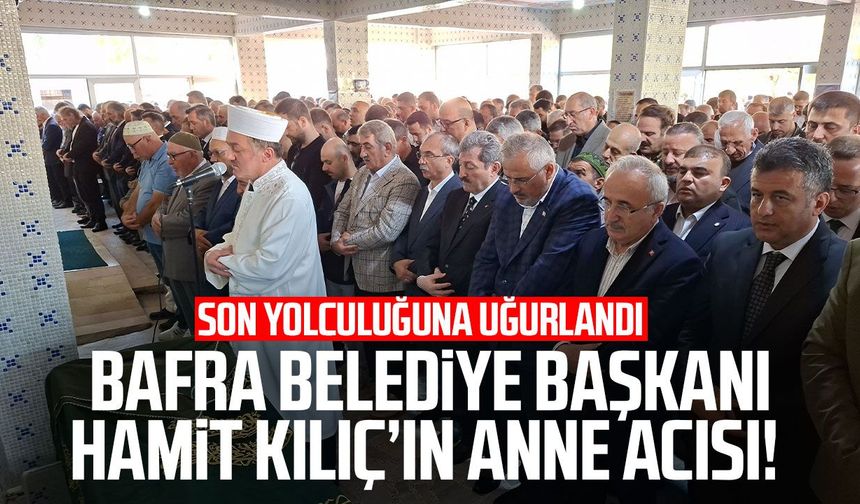Bafra Belediye Başkanı Hamit Kılıç’ın anne acısı! Son yolculuğuna uğurlandı