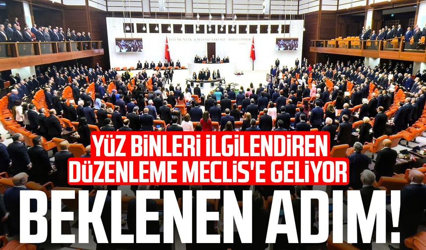 Beklenen adım! Yüz binleri ilgilendiren düzenleme Meclis'e geliyor