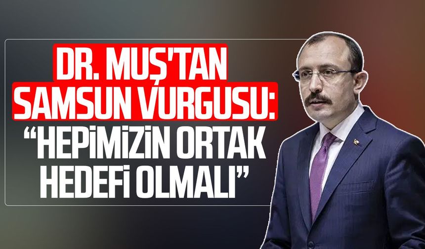 Dr. Mehmet Muş'tan Samsun vurgusu: “Hepimizin ortak hedefi olmalı”