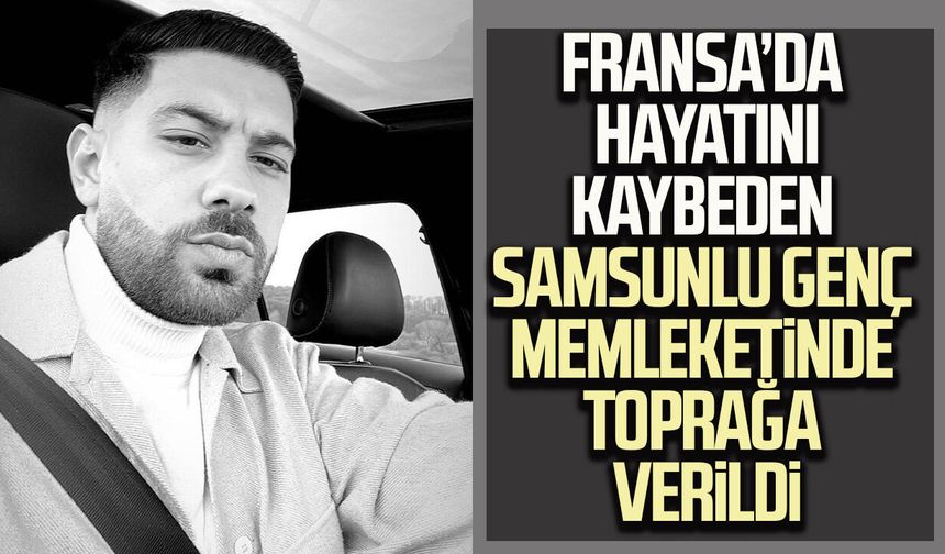 Fransa’da hayatını kaybeden Samsunlu genç memleketinde toprağa verildi