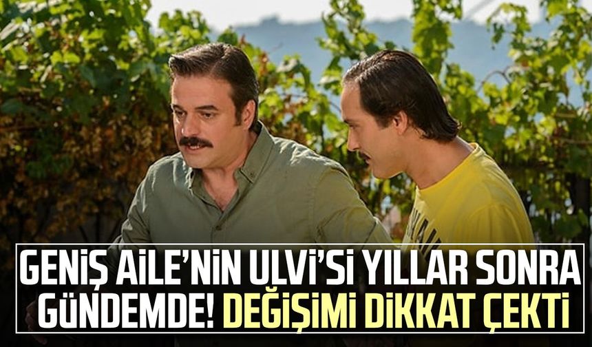 Geniş Aile’nin Ulvi’si yıllar sonra gündemde! Değişimi dikkat çekti