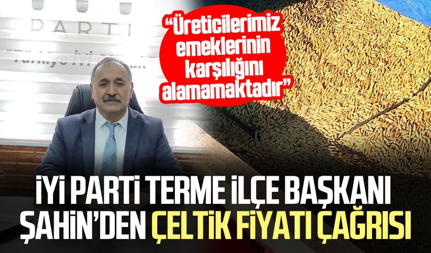İYİ Parti Terme İlçe Başkanı Bekir Şahin’den çeltik fiyatı çağrısı