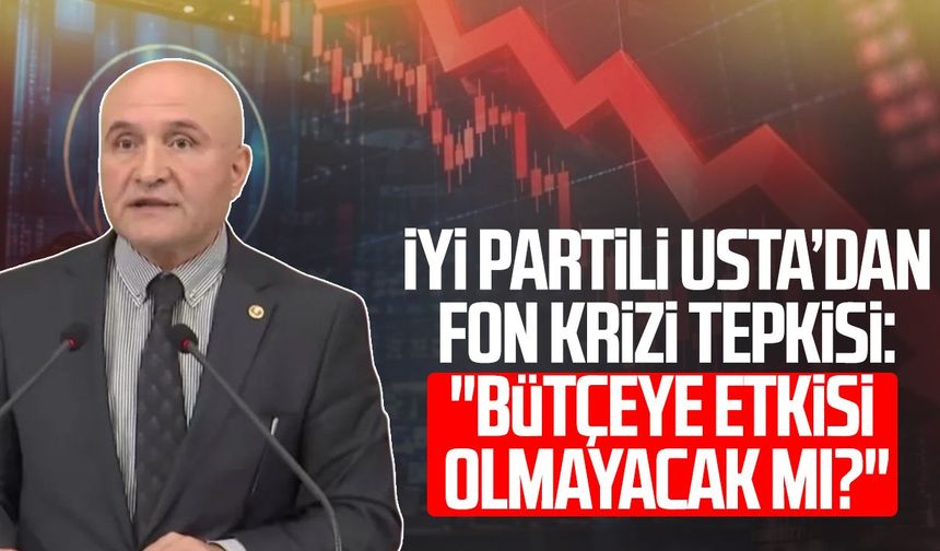 İYİ Partili Erhan Usta’dan fon krizi tepkisi: "Bütçeye etkisi olmayacak mı?"