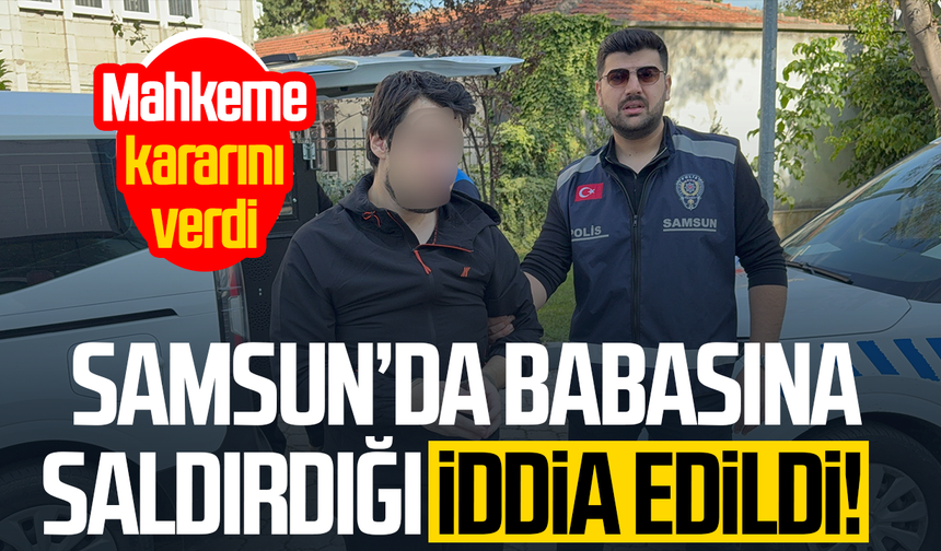 Samsun’da babasına saldırdığı iddia edildi! Mahkeme kararını verdi