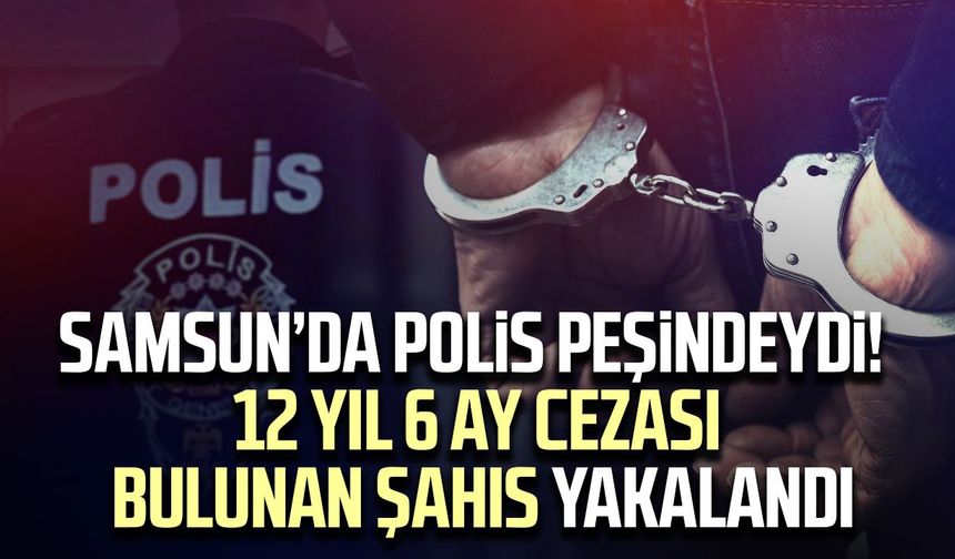 Samsun’da polis peşindeydi! 12 yıl 6 ay cezası bulunan şahıs yakalandı