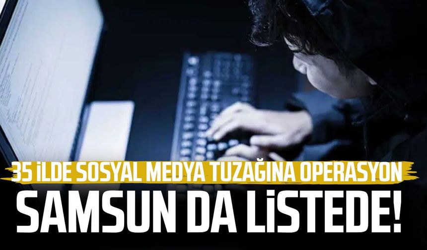 Samsun da listede! 35 ilde sosyal medya tuzağına operasyon